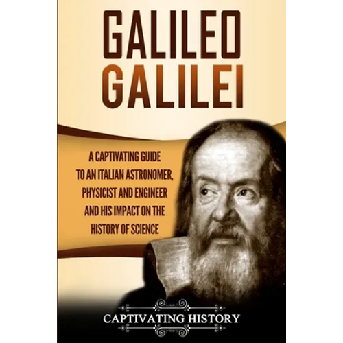 Galileo Galilei: A Captivating Guide to an Italian Astronomer, Physicist, and Engineer and His Impact on the History of Science