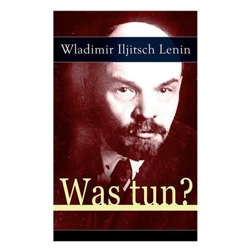 Was tun?: Programmatische Schrift aus den Anfängen der russischen Sozialdemokratie - Die Theorie der Avantgarde des Proletariats