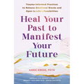 Heal Your Past to Manifest Your Future: Trauma-Informed Practices to Release Emotional Blocks and Open to Life's Possibilities