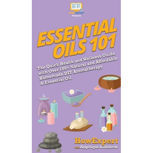 Essential Oils 101: The Quick Health and Wellness Guide with Over 100+ Natural and Affordable Homemade DIY Aromatherapy & Essential Oil Products
