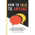 How To Talk To Anyone: Master Small Talk, Avoid Awkwardness, Hold Attention, and Improve your Social Skills