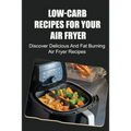 Low-Carb Recipes For Your Air Fryer: Discover Delicious And Fat Burning Air Fryer Recipes