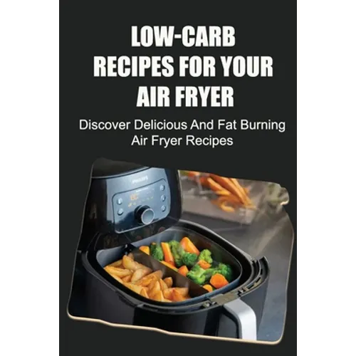 Low-Carb Recipes For Your Air Fryer: Discover Delicious And Fat Burning Air Fryer Recipes