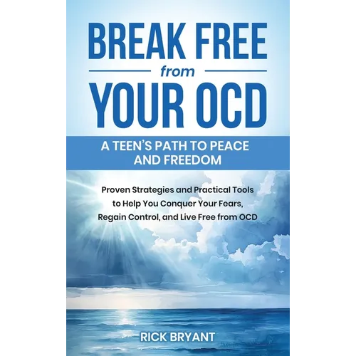 Break Free from Your OCD: A Teens Path to Peace and Freedom: A Teens Path to Peace and Freedom: Proven Strategies and Practical Tools to Help You Conq
