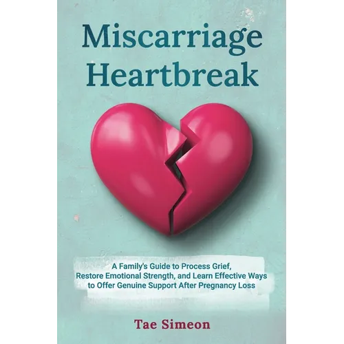 Miscarriage Heartbreak: A Family's Guide to Process Grief, Restore Emotional Strength, and Learn Effective Ways to Offer Genuine Support After Pregnan