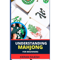 Understanding Mahjong for Beginners: Advance Guide To The Rich History, Rules, And Strategies To Master The Art Of Mahjong And Elevate Your Gaming Exp