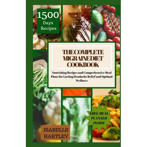 The Complete Migraine Diet Cookbook: Nourishing Recipes and Comprehensive Meal Plans for Lasting Headache Relief and Optimal Wellness