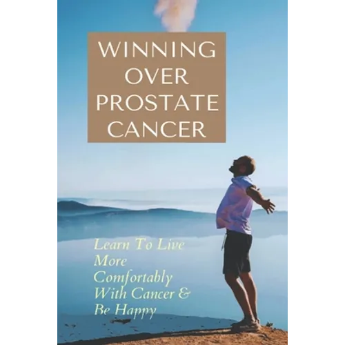 Winning Over Prostate Cancer: Learn To Live More Comfortably With Cancer & Be Happy: How To Get Over Prostate Cancer Anxiety