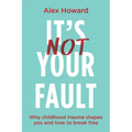 Its Not Your Fault: Why Childhood Trauma Shapes You and How to Break Free