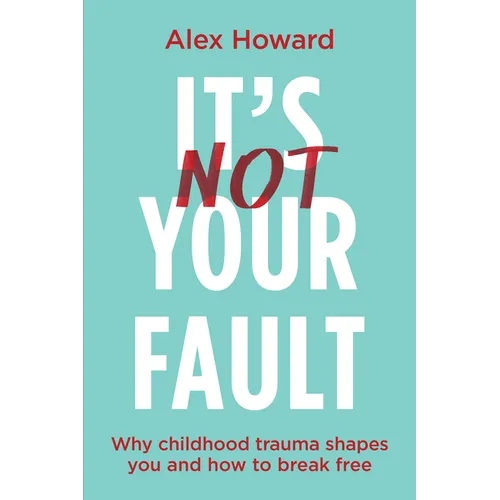 Its Not Your Fault: Why Childhood Trauma Shapes You and How to Break Free