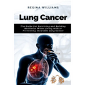Lung Cancer: The Guide for Surviving and Building Resilience While Living with or Preventing Incurable Lung Cancer