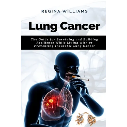 Lung Cancer: The Guide for Surviving and Building Resilience While Living with or Preventing Incurable Lung Cancer