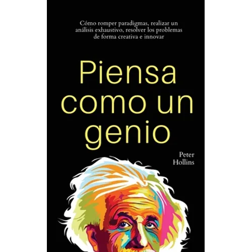 Piensa como un genio: Cómo romper paradigmas, realizar un análisis exhaustivo, resolver los problemas de forma creativa e innovar