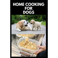Home Cooking for Dogs: Vet-Approved Homemade Dog Food Recipes For Your Dog Healthy Living