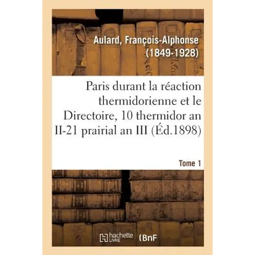 Paris Pendant La Réaction Thermidorienne Et Sous Le Directoire, Recueil de Documents: Pour l'Histoire de l'Esprit Public À Paris. Tome I. Du 10 Thermi