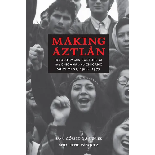 Making Aztlán: Ideology and Culture of the Chicana and Chicano Movement, 1966-1977