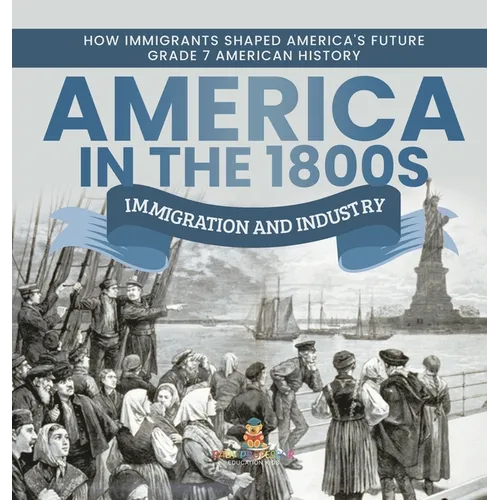 America in the 1800s: Immigration and Industry How Immigrants Shaped America's Future Grade 7 American History