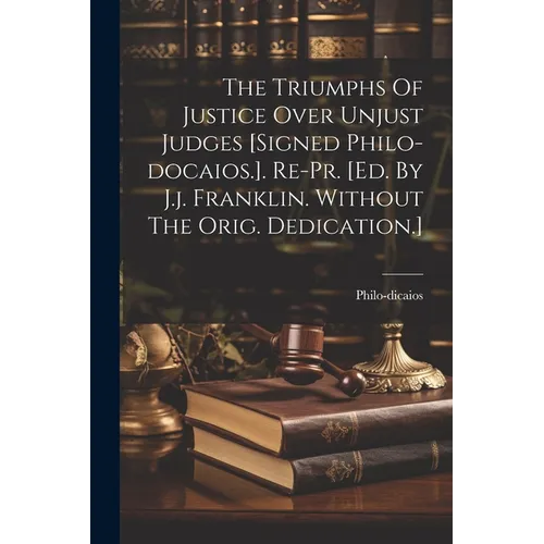 The Triumphs Of Justice Over Unjust Judges [signed Philo-docaios.]. Re-pr. [ed. By J.j. Franklin. Without The Orig. Dedication.]