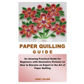 Paper Quilling Guide: An Amazing Practical Guide for Beginners with Illustrative Pictures on How to Become an Expert in the Art of Paper Quilling
