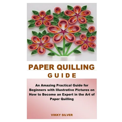 Paper Quilling Guide: An Amazing Practical Guide for Beginners with Illustrative Pictures on How to Become an Expert in the Art of Paper Quilling