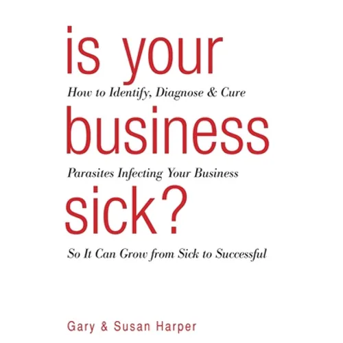 Is Your Business Sick?: How To Identify, Diagnose, and Cure Parasites Infecting Your Business So It Can Grow From Sick to Successful