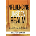 Influencing The Unseen Realm: How to Influence The Spirit Realm for Victory in The Physical Realm(Spiritual Success Books)