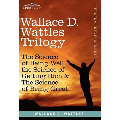 Wallace D. Wattles Trilogy: The Science of Being Well, the Science of Getting Rich & the Science of Being Great