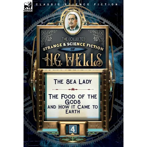The Collected Strange & Science Fiction of H. G. Wells: Volume 4-The Sea Lady & The Food of the Gods and How it Came to Earth