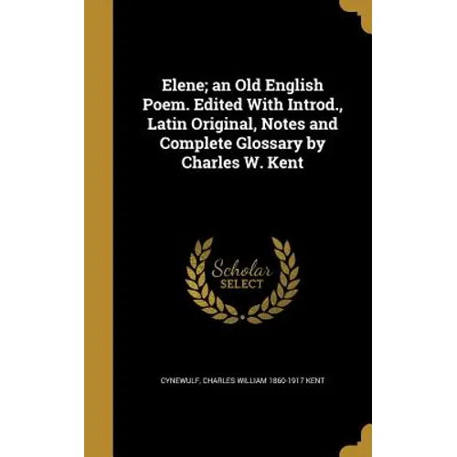 Elene; an Old English Poem. Edited With Introd., Latin Original, Notes and Complete Glossary by Charles W. Kent