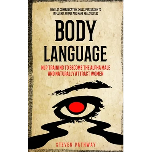 Body Language: NLP Training to Become the Alpha Male And Naturally Attract Women (Develop Communication Skills, Persuasion To Influence People And Mak