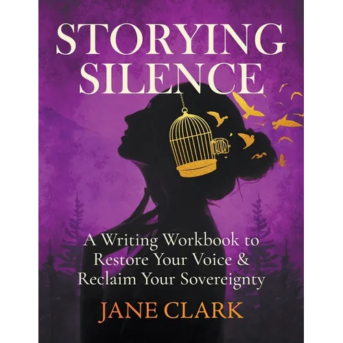 Storying Silence: A Writing Workbook to Restore Your Voice & Reclaim Your Sovereignty: A Writing Workbook to Restore Your Voice
