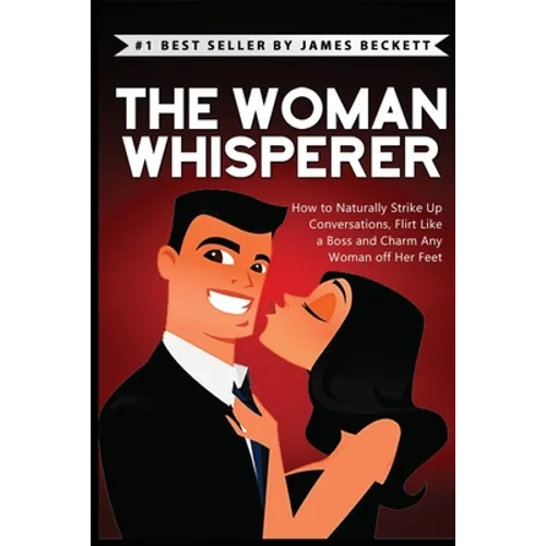 The Woman Whisperer: How to Naturally Strike Up Conversations, Flirt Like a Boss, and Charm Any Woman Off Her Feet
