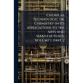 Chemical Technology; Or, Chemistry in Its Applications to the Arts and Manufactures, Volume 1, part 2
