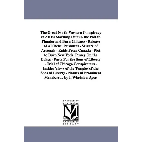 The Great North-Western Conspiracy in All Its Startling Details. the Plot to Plunder and Burn Chicago - Release of All Rebel Prisoners - Seizure of Ar