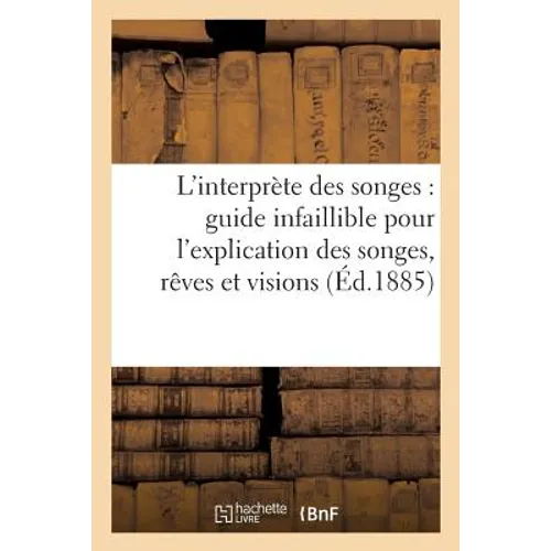 L'Interprète Des Songes: Guide Infaillible Pour l'Explication Des Songes, Rêves Et Visions...