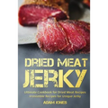Dried Meat Jerky: Ultimate Cookbook for Dried Meat Recipes, Irresistible Recipes for Unique Jerky