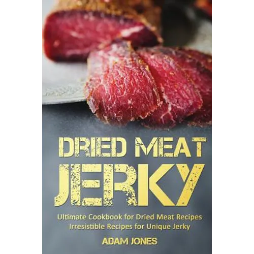 Dried Meat Jerky: Ultimate Cookbook for Dried Meat Recipes, Irresistible Recipes for Unique Jerky