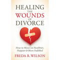 Healing the Wounds of Divorce: How to Move on Healthier, Happier, and More Fulfilled