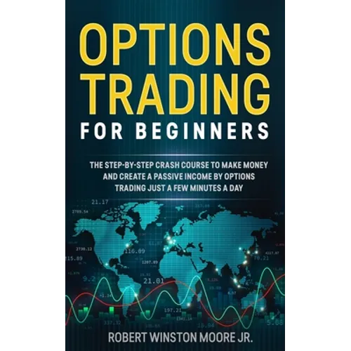 Options Trading for Beginners: The Step-By-Step Crash Course To Make Money and Create a Passive Income by Options Trading Just a Few Minutes a Day