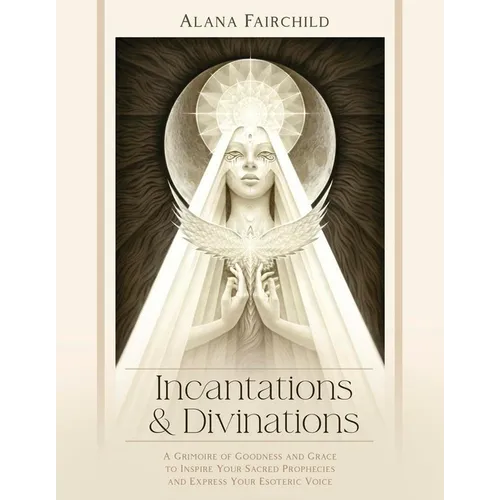 Incantations & Divinations: A Grimoire of Goodness and Grace to Inspire Your Sacred Prophecies and Express Your Esoteric Voice