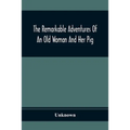 The Remarkable Adventures Of An Old Woman And Her Pig: An Ancient Tale In A Modern Dress