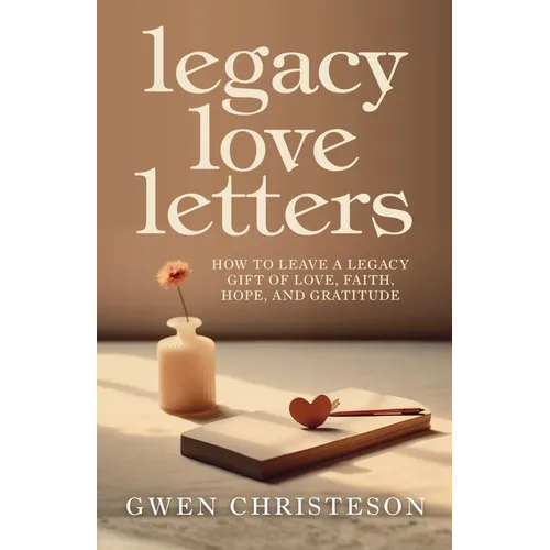 Legacy Love Letters: How to Leave a Legacy Gift of Love, Faith, Hope, and Gratitude