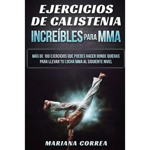 EJERCICIOS De CALISTENIA INCREIBLES PARA MMA: MAS DE 100 EJERCICIOS QUE PUEDES HACER DONDE QUIERAS PARA LLEVAR TU LUCHA MMA Al SIGUIENTE NIVEL