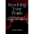Rewiring Your Brain: A 100-Day Journey to Overcome Porn Addiction