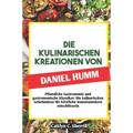 Die Kulinarischen Kreationen Von Daniel Humm: Pflanzliche Gastronomie und gastronomische Klassiker: Die kulinarischen Geheimnisse für köstliche Hausma