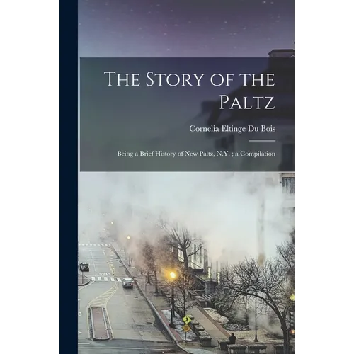 The Story of the Paltz: Being a Brief History of New Paltz, N.Y.; a Compilation