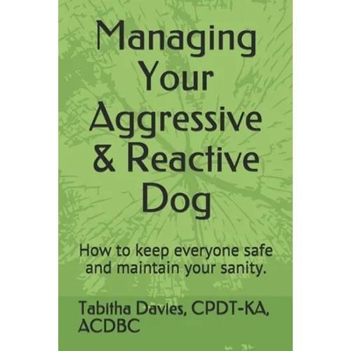 Managing Your Aggressive & Reactive Dog: How to keep you and your dog safe, how to talk to your veterinarian, and where to find professional help.