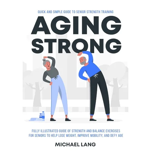 Aging Strong: Quick and Simple Guide to Senior Strength Training - Fully Illustrated Guide of Strength and Balance Exercises for Sen