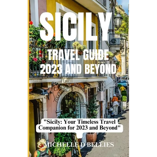 Sicily Travel Guide 2023 and Beyond: "Sicily: Your Timeless Travel Companion for 2023 and Beyond"