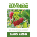 How To Grow Raspberries: Everything You Need to Know to Successfully Grow Your Own Raspberries: From Seedling to Harvest